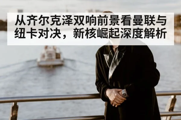 从齐尔克泽双响前景看曼联与纽卡对决，新核崛起深度解析