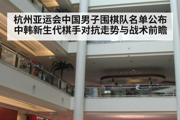 杭州亚运会中国男子围棋队名单公布 中韩新生代棋手对抗走势与战术前瞻