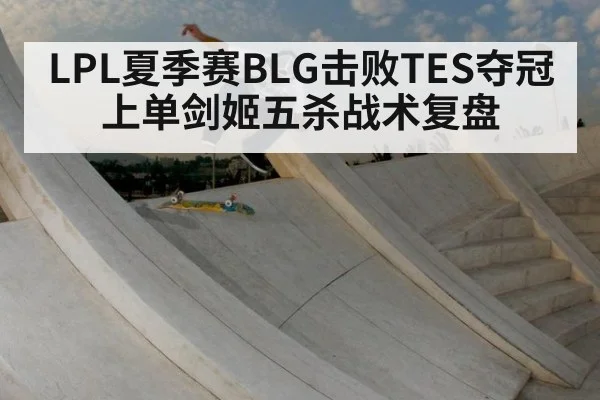 LPL夏季赛BLG击败TES夺冠 上单剑姬五杀战术复盘