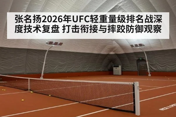 张名扬2026年UFC轻重量级排名战深度技术复盘 打击衔接与摔跤防御观察