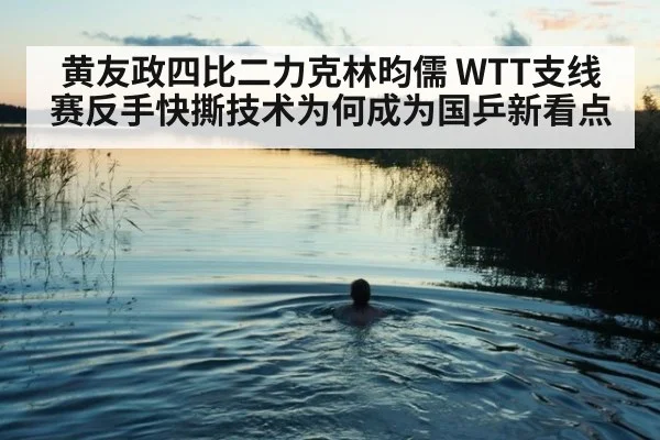 黄友政四比二力克林昀儒 WTT支线赛反手快撕技术为何成为国乒新看点