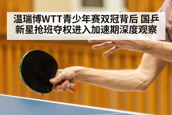 温瑞博WTT青少年赛双冠背后 国乒新星抢班夺权进入加速期深度观察