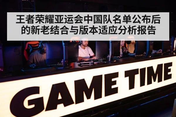 王者荣耀亚运会中国队名单公布后的新老结合与版本适应分析报告