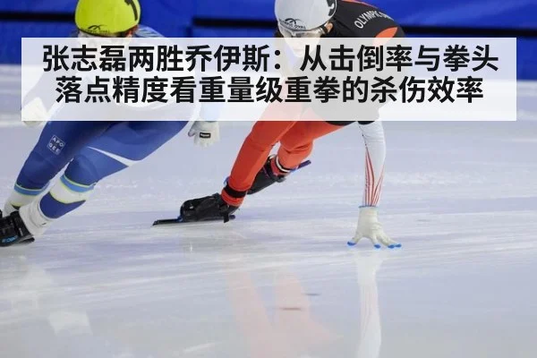 张志磊两胜乔伊斯:从击倒率与拳头落点精度看重量级重拳的杀伤效率