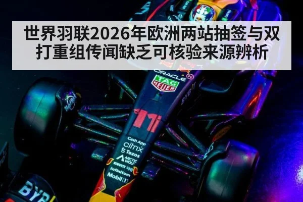世界羽联2026年欧洲两站抽签与双打重组传闻缺乏可核验来源辨析